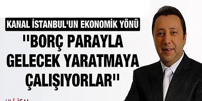 'Kanal İstanbul projesinde borç parayla gelecek yaratmaya çalışıyorlar'